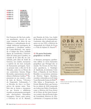 50  Ponte de Lima: do passado ao presente, rumo ao futuro!
Frei Francisco de São Luís conhe-
ceu igualmente, através de um
vasto conjunto de obras da sua
biblioteca, a subordinação da ati-
vidade intelectual portuguesa de
quinhentos à disciplina católica
da Contra-Reforma, isto apesar
de o Colégio das Artes, fundado
depois de transferida a Universi-
dade de Lisboa para Coimbra, no
reinado de D. João III, ter con-
tribuído, pelo saber de André de
Gouveia, seu criador, incorporar
o espírito da ala mais avançada
do humanismo português. Sarai-
va possuía toda a obra de Sá de
Miranda, como leu as Rimas do
seu conterrâneo limiano Diogo
Bernardes, representantes da obe-
diência à Reforma Católica.[14]
Re-
pousaram na sua estante a obra
de João de Barros, “Chronica
do Emperador Calrimundo…”,
as Décadas da Àsia e os Pane-
gíricos do mesmo autor. Tam-
bém não se furtou a incorporar
na sua livraria a influências
trazidas ao pensamento português
pela efervescência heterodoxa
estrangeira. Vimos, entre outras,
a Chronica do rei D. Manuel,
por Damião de Góis. Leu André
de Resende em De Antiquitatibus
Lusitaniae, obra editada pela pri-
meira vez em 1593, a História da
Antiguidade da Cidade de Évora
e a Vida do Infante D. Duarte[15]
.
1.2. Os novos horizontes
geográficos e os livros
A literatura portuguesa quinhen-
tista refletiu os novos horizontes
geográficos que Portugal deu ao
mundo. Na livraria de Frei Fran-
cisco guardou-se, o Naufrágio
de Sepúlveda, de Jerónimo Corte
Real, a Elegíada, de Luís Pereira
Brandão e as narrativas anónimas
da História Trágico Marítima,
reunidas e oferecidas ao rei D. João
V, por Bernardo Gomes de Brito[16]
.
Não faltou a Peregrinação, de
Fernão Mendes Pinto, que Saraiva
leu na edição de 1614, preparada
em Lisboa por Pedro Craesbeeck,
como a História del Gran Reino
de la China, de Frei João Gonçal-
ves e ainda a obra de Fernão Lopes
de Castanheda História do Des-
cobrimento e Conquista da Índia
Figura 3.
Folha de rosto da edição das obras completas
de Sá de Miranda
[14] Idem, p. 52.
[15] Idem, p. 54.
[16] Idem, p. 56.
[17] Idem, p. 57.
[18] Idem, p. 59.
[19]SobreFrei
AmadorArraise
osseusDiálogos
merecereferência
orecentetrabalho
deCARVALHO,José
Carlos–Aexegese
bíblicanosDiálogosde
FreiAmadorArrais,In
HumanísticaeTeologia
27:1(2006),p.3-15.
 