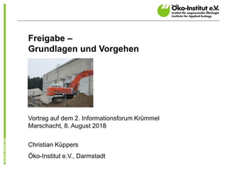 Freigabe –
Grundlagen und Vorgehen
Vortrag auf dem 2. Informationsforum Krümmel
Marschacht, 8. August 2018
Christian Küppers
Öko-Institut e.V., Darmstadt
 
