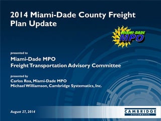 presented to
presented by
Carlos Roa, Miami-Dade MPO
MichaelWilliamson, Cambridge Systematics, Inc.
2014 Miami-Dade County Freight
Plan Update
Miami-Dade MPO
FreightTransportation Advisory Committee
August 27, 2014
 