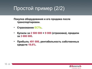 Простой пример (2/2) Покупка оборудования и его продажа после транспортировки. Страхование  ЕСТЬ . Купили за  2 500 000  +  9 000  (страховка), продали за  3 000 000 . Прибыль  491 000 , рентабельность собственных средств  19,6% . 12   /   22 