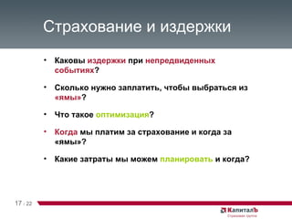 Страхование и издержки Каковы  издержки  при  непредвиденных событиях ? Сколько нужно заплатить, чтобы выбраться из  «ямы» ? Что такое  оптимизация ? Когда  мы платим за страхование и когда за «ямы»? Какие затраты мы можем  планировать  и когда? 17   /   22 