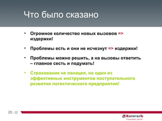 Что было сказано Огромное количество новых вызовов  =>  издержки! Проблемы есть и они не исчезнут  =>  издержки! Проблемы можно решить, а на вызовы ответить – главное сесть и подумать! Страхование не панацея, но один из эффективных инструментов поступательного развития логистического предприятия! 20   /   22 