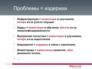 Проблемы = издержки Инфраструктура =  инвестиции  в улучшение,  потери  из-за узости текущей. Кадры =  инвестиции  в обучение,  убытки  из-за неквалифицированности. Внутренняя логистика =  инвестиции  в улучшение,  потери  из-за недостатков. Бюрократия =  издержки  в связи с препонами. Инвестсреда =  ограничение  развития,  сбои  денежного потока. … 8   /   22 