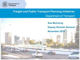Freight and Public Transport Planning Initiatives
                         Department of Transport

                           Sue McCarrey
                           Deputy Director General
                           November 2011
 