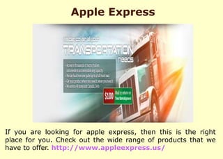 Apple Express
If you are looking for apple express, then this is the right
place for you. Check out the wide range of products that we
have to offer. http://www.appleexpress.us/
 