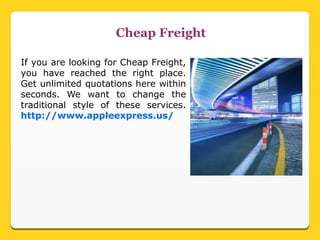 Cheap Freight
If you are looking for Cheap Freight,
you have reached the right place.
Get unlimited quotations here within
seconds. We want to change the
traditional style of these services.
http://www.appleexpress.us/
 