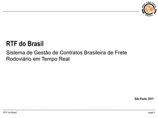 RTF do Brasil
  Sistema de Gestão de Contratos Brasileira de Frete
  Rodoviário em Tempo Real




                                                       São Paulo, 2011



RTF do Brasil                                                    page 0
 