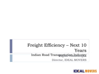 Freight Efficiency – Next 10
Years
Indian Road Transportation IndustryRaghav Himatsingka
Director, IDEAL MOVERS
 