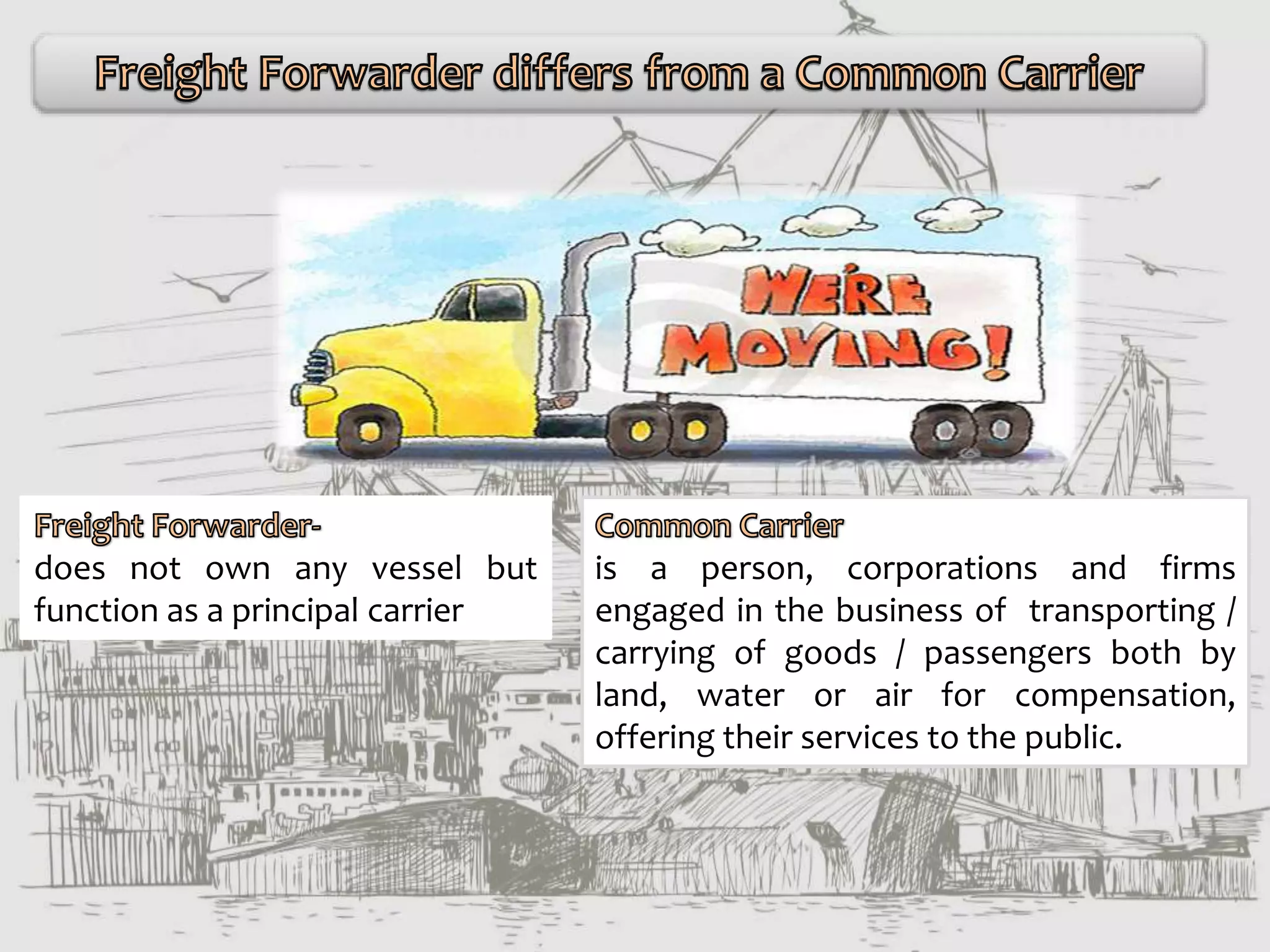 is a person, corporations and firms
engaged in the business of transporting /
carrying of goods / passengers both by
land, water or air for compensation,
offering their services to the public.
does not own any vessel but
function as a principal carrier
 