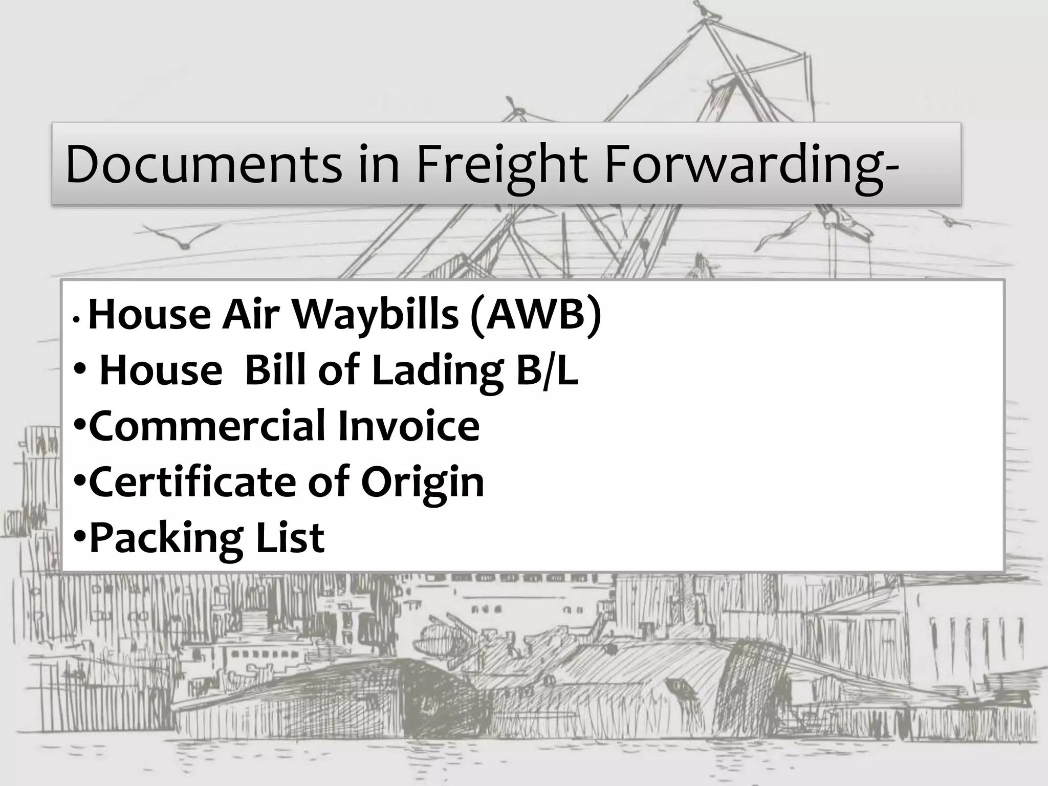 Documents in Freight Forwarding-
• House Air Waybills (AWB)
• House Bill of Lading B/L
•Commercial Invoice
•Certificate of Origin
•Packing List
 