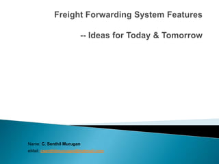 Freight Forwarding System Features          -- Ideas for Today & Tomorrow Name: C. Senthil Murugan eMail: csenthilmurugan@hotmail.com 