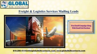 Freight & Logistics Services Mailing Leads
816-286-4114|info@globalb2bcontacts.com| www.globalb2bcontacts.com
Free Email Campaign Along
With Email List Purchase
 