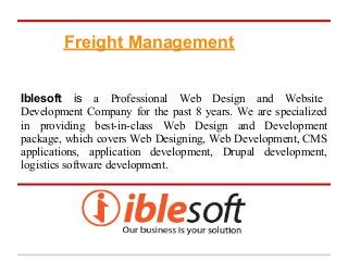 Freight Management
Iblesoft is a Professional Web Design and Website
Development Company for the past 8 years. We are specialized
in providing best-in-class Web Design and Development
package, which covers Web Designing, Web Development, CMS
applications, application development, Drupal development,
logistics software development.
 