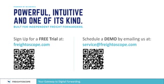 Sign Up for a FREE Trial at:
freightoscope.com
Schedule a DEMO by emailing us at:
service@freightoscope.com
Your Gateway to Digital Forwarding.
 