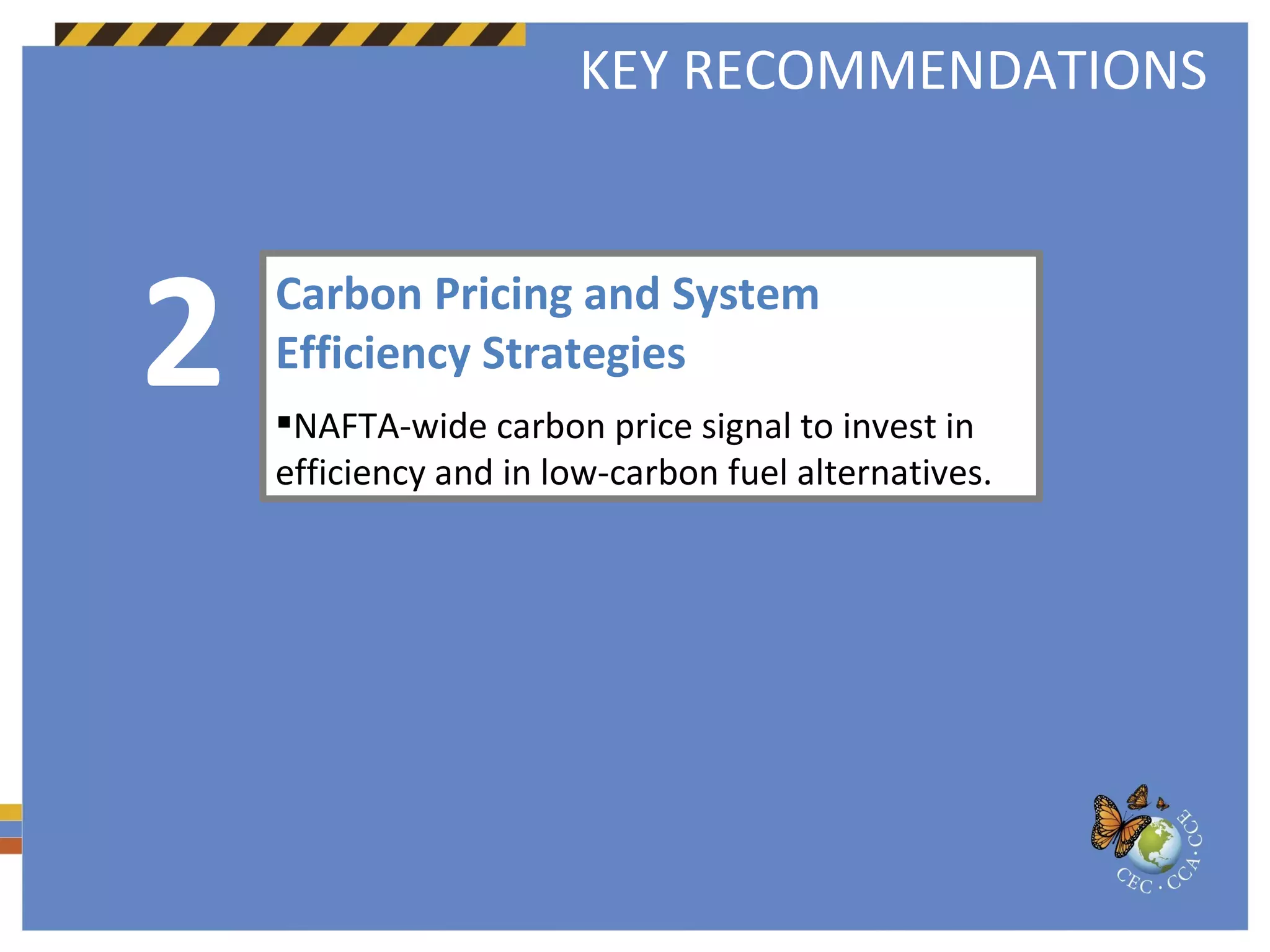 Carbon Pricing and System  Efficiency Strategies  NAFTA-wide carbon price signal to invest in efficiency and in low-carbon fuel alternatives.  2 KEY RECOMMENDATIONS 