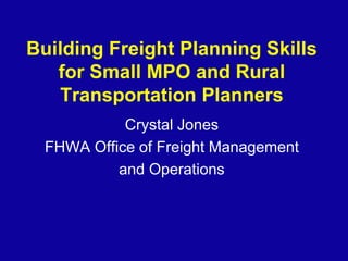 Building Freight Planning Skills
for Small MPO and Rural
Transportation Planners
Crystal Jones
FHWA Office of Freight Management
and Operations
 