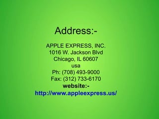 Address:-
APPLE EXPRESS, INC.
1016 W. Jackson Blvd
Chicago, IL 60607
usa
Ph: (708) 493-9000
Fax: (312) 733-6170
website:-
http://www.appleexpress.us/
 
