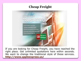 Cheap Freight
If you are looking for Cheap Freight, you have reached the
right place. Get unlimited quotations here within seconds.
We want to change the traditional style of these services.
http://www.appleexpress.us/
 