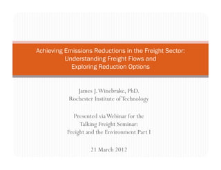 Achieving Emissions Reductions in the Freight Sector:
          Understanding Freight Flows and
            Exploring Reduction Options


              James J. Winebrake, PhD.
           Rochester Institute of Technology

              Presented via Webinar for the
                Talking Freight Seminar:
           Freight and the Environment Part I

                    21 March 2012
 