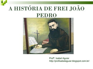 A HISTÓRIA DE FREI JOÃO
        PEDRO




            Profª. Isabel Aguiar
            http://profisabelaguiar.blogspot.com.br/
 