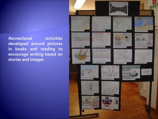 Recreational activities  developed around pictures in books and reading to encourage writing based on stories and images 