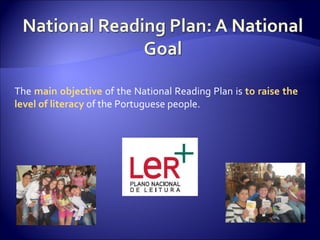 The  main objective  of the National Reading Plan is  to raise the level of literacy  of the Portuguese people. 