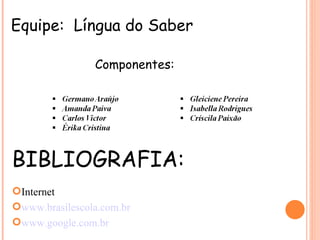 Equipe: Língua do Saber

                Componentes:




BIBLIOGRAFIA:
Internet
www.brasilescola.com.br
www.google.com.br
 