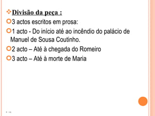 Divisão da peça :
3 actos escritos em prosa:
1 acto - Do início até ao incêndio do palácio de
 Manuel de Sousa Coutinho.
2 acto – Até à chegada do Romeiro
3 acto – Até à morte de Maria




 OK
 