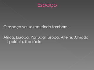 Espaço O espaço vai-se reduzindo também: África, Europa, Portugal, Lisboa, Alfeite, Almada, I palácio, II palácio. 