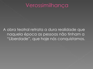 A obra teatral retrata a dura realidade que naquela época as pessoas não tinham a “Liberdade”, que hoje nós conquistamos. 