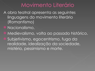 Movimento Literário A obra teatral apresenta as seguintes linguagens do movimento literário (Romantismo) Nacionalismo, Medievalismo, volta ao passado histórico. Subjetivismo, egocentrismo, fuga da realidade, idealização da sociedade, mistério, pessimismo e morte. 