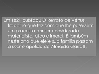 Em 1821 publicou O Retrato de Vénus, trabalho que fez com que lhe pusessem um processo por ser considerado materialista, ateu e imoral. É também neste ano que ele e sua família passam a usar o apelido de Almeida Garrett. 