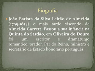 João Batista da Silva Leitão de Almeida (1799-1854) e mais tarde visconde de Almeida Garrett. Passou a sua infância na Quinta do Sardão, em Oliveira do Douro foi um escritor e dramaturgo romântico, orador, Par do Reino, ministro e secretário de Estado honorário português.Biografia