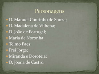 D. Manuel Coutinho de Souza;D. Madalena de Vilhena;D. João de Portugal;Maria de Noronha;Telmo Paes;Frei Jorge;Miranda e Doroteia;D. Joana de Castro.Personagens