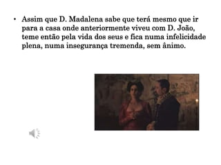 • Assim que D. Madalena sabe que terá mesmo que ir
para a casa onde anteriormente viveu com D. João,
teme então pela vida dos seus e fica numa infelicidade
plena, numa insegurança tremenda, sem ânimo.
 
