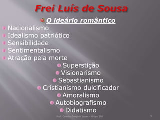Prof. Celeste Gregório Lopes - Grupo 300 5
O ideário romântico
Nacionalismo
Idealismo patriótico
Sensibilidade
Sentimentalismo
Atração pela morte
Superstição
Visionarismo
Sebastianismo
Cristianismo dulcificador
Amoralismo
Autobiografismo
Didatismo
 