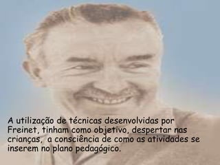 A utilização de técnicas desenvolvidas por
Freinet, tinham como objetivo, despertar nas
crianças, a consciência de como as atividades se
inserem no plano pedagógico.
 