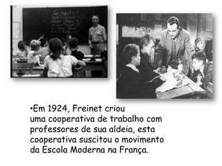 •Em 1924, Freinet criou
uma cooperativa de trabalho com
professores de sua aldeia, esta
cooperativa suscitou o movimento
da Escola Moderna na França.
 
