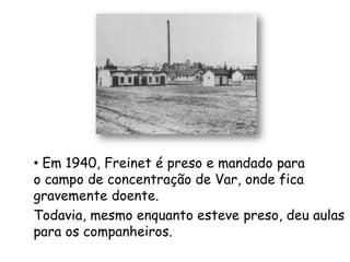 • Em 1940, Freinet é preso e mandado para
o campo de concentração de Var, onde fica
gravemente doente.
Todavia, mesmo enquanto esteve preso, deu aulas
para os companheiros.
 