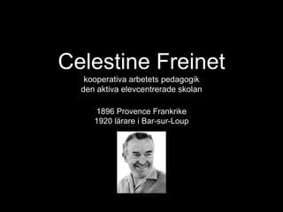 Celestine Freinet
kooperativa arbetets pedagogik
den aktiva elevcentrerade skolan
1896 Provence Frankrike
1920 lärare i Bar-sur-Loup
 