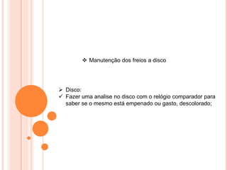  Manutenção dos freios a disco
 Disco:
 Fazer uma analise no disco com o relógio comparador para
saber se o mesmo está empenado ou gasto, descolorado;
 