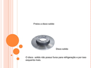 Freios a disco solido
Disco solido
O disco solido não possui furos para refrigeração e por isso
esquenta mais.
 