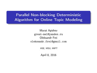 Parallel Non-blocking Deterministic
Algorithm for Online Topic Modeling
Murat Apishev
great-mel@yandex.ru
Oleksandr Frei
oleksandr.frei@gmail.com
HSE, MSU, MIPT
April 8, 2016
 