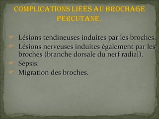 Lésions tendineuses induites par les broches. Lésions nerveuses induites également par les broches (branche dorsale du nerf radial). Sépsis. Migration des broches. 