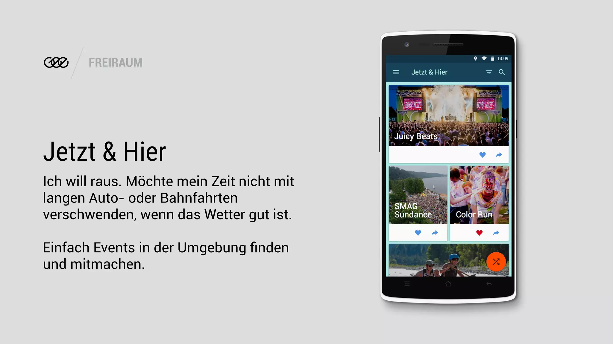 FREIRAUM
Jetzt & Hier
Ich will raus. Möchte mein Zeit nicht mit
langen Auto- oder Bahnfahrten
verschwenden, wenn das Wetter gut ist.
Einfach Events in der Umgebung ﬁnden
und mitmachen.
 