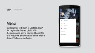 FREIRAUM
Menu
Die Struktur teilt sich in „Jetzt & Hier“-
für regionale Events, „Bald“-für
diejenigen die gerne planen, Highlights
und Freunde. Entdecke auf deine Weise
deine Erlebnisse im Freien
 