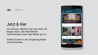 FREIRAUM
Jetzt & Hier
Ich will raus. Möchte mein Zeit nicht mit
langen Auto- oder Bahnfahrten
verschwenden, wenn das Wetter gut ist.
Einfach Events in der Umgebung ﬁnden
und mitmachen.
 