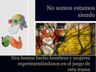 No somos estamos
                          siendo




Nos hemos hecho hombres y mujeres
  experimentándonos en el juego de
                       esta trama
 