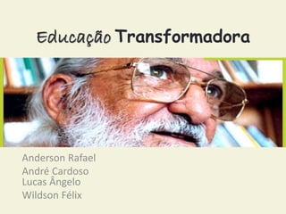 Educação Transformadora 
Anderson Rafael 
André Cardoso 
Lucas Ângelo 
Wildson Félix 
 