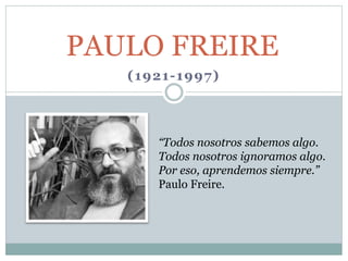 (1921-1997)
PAULO FREIRE
“Todos nosotros sabemos algo.
Todos nosotros ignoramos algo.
Por eso, aprendemos siempre.”
Paulo Freire.
 